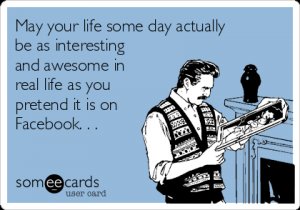 may-your-life-some-day-actually-be-as-interesting-and-awesome-in-real-life-as-you-pretend-it-is-on-facebook--2b769